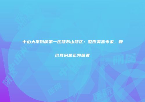 中山大学附属第一医院东山院区：整形美容专家，畸形耳朵矫正领航者