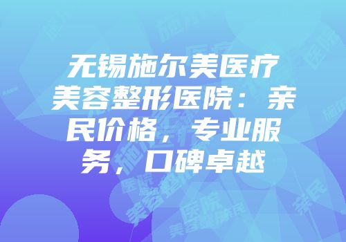 无锡施尔美医疗美容整形医院：亲民价格，专业服务，口碑卓越