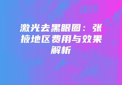 激光去黑眼圈：张掖地区费用与效果解析