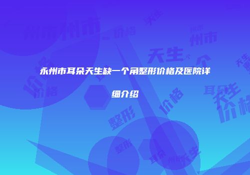 永州市耳朵天生缺一个角整形价格及医院详细介绍
