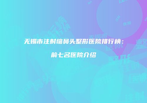 无锡市注射缩鼻头整形医院排行榜：前七名医院介绍