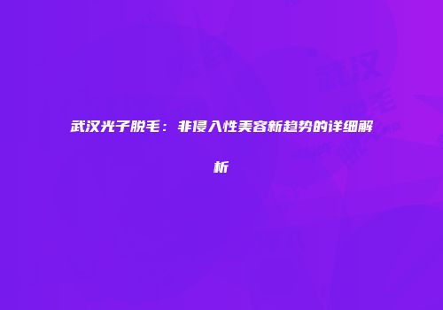 武汉光子脱毛：非侵入性美容新趋势的详细解析