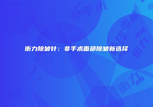 衡力除皱针：非手术面部除皱新选择