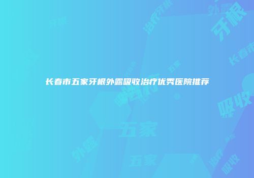 长春市五家牙根外露吸收治疗优秀医院推荐