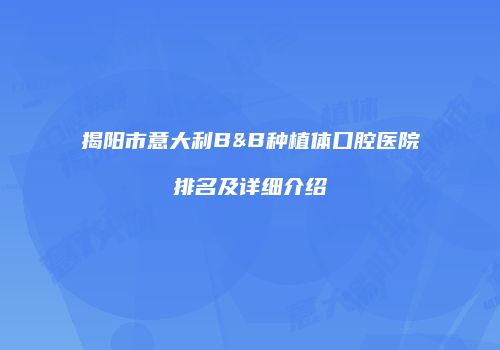揭阳市意大利B&B种植体口腔医院排名及详细介绍