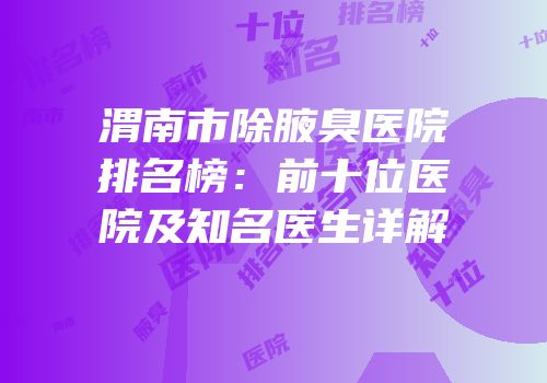 渭南市除腋臭医院排名榜：前十位医院及知名医生详解