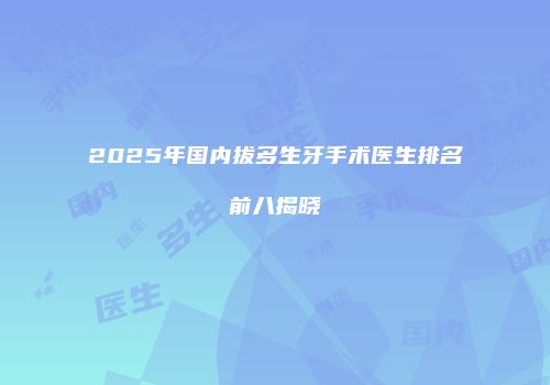 2025年国内拔多生牙手术医生排名前八揭晓