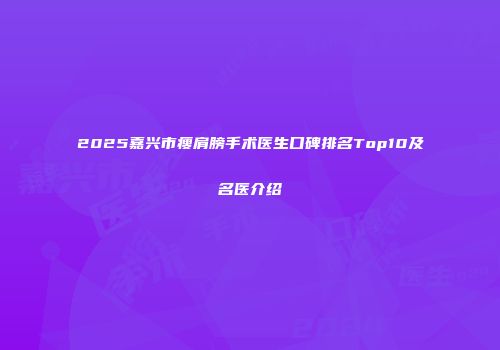 2025嘉兴市瘦肩膀手术医生口碑排名Top10及名医介绍