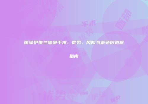 面部伊维兰除皱手术：优势、风险与避免后遗症指南