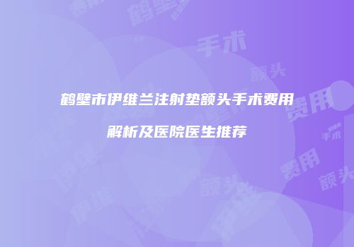 鹤壁市伊维兰注射垫额头手术费用解析及医院医生推荐