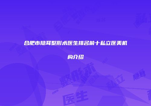 合肥市隐耳整形术医生排名前十私立医美机构介绍