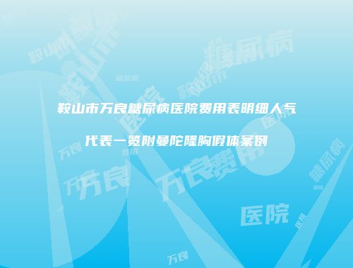 鞍山市万良糖尿病医院费用表明细人气代表一览附曼陀隆胸假体案例