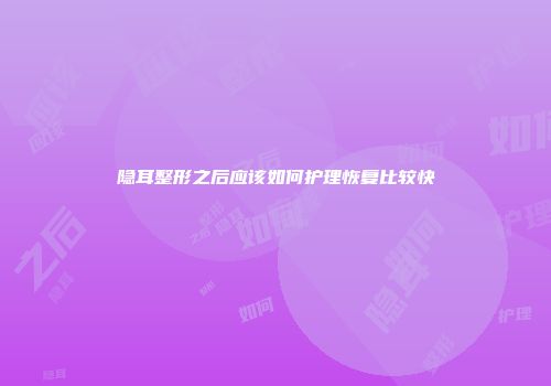 隐耳整形之后应该如何护理恢复比较快
