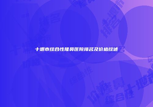 十堰市综合性隆鼻医院排名及价格综述