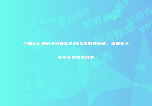 江油茗汇整形美容医院2025价格表揭秘：鼻翼宽大变小手术案例分享