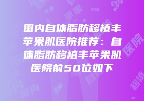国内自体脂肪移植丰苹果肌医院推荐：自体脂肪移植丰苹果肌医院前50位如下