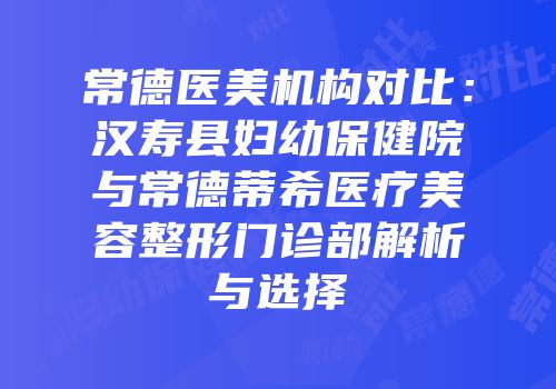 常德医美机构对比：汉寿县妇幼保健院与常德蒂希医疗美容整形门诊部解析与选择