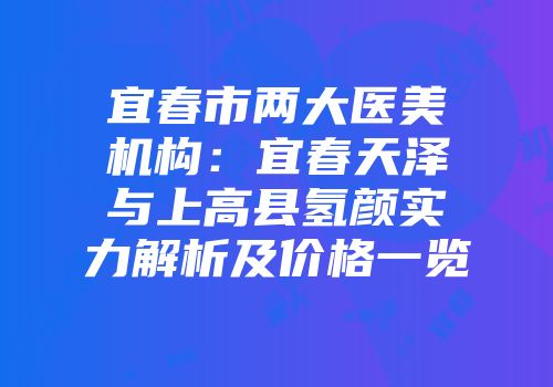 宜春市两大医美机构：宜春天泽与上高县氢颜实力解析及价格一览