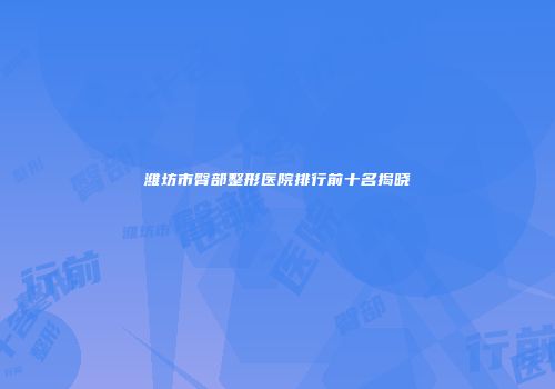 潍坊市臀部整形医院排行前十名揭晓