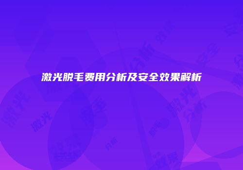 激光脱毛费用分析及安全效果解析