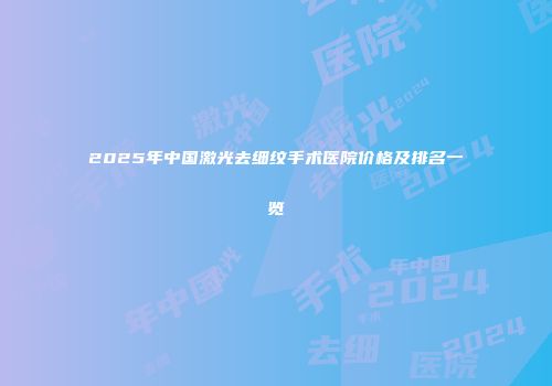 2025年中国激光去细纹手术医院价格及排名一览