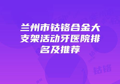 兰州市钴铬合金大支架活动牙医院排名及推荐