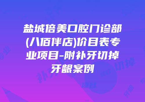 盐城倍美口腔门诊部(八佰伴店)价目表专业项目-附补牙切掉牙龈案例