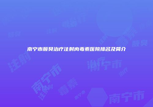 南宁市腋臭治疗注射肉毒素医院排名及简介
