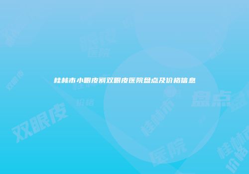 桂林市小眼皮割双眼皮医院盘点及价格信息