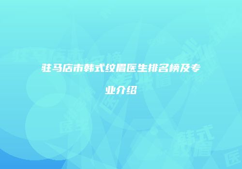 驻马店市韩式纹眉医生排名榜及专业介绍
