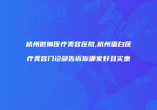 杭州微琳医疗美容医院,杭州蛋白医疗美容门诊部告诉你哪家好且实惠