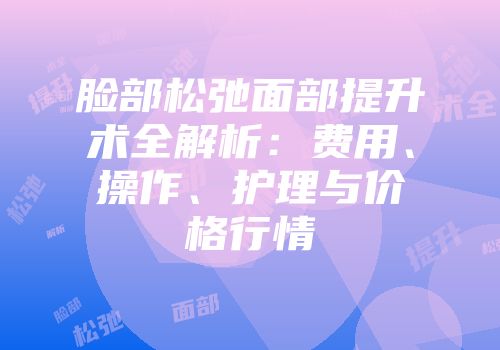 脸部松弛面部提升术全解析：费用、操作、护理与价格行情