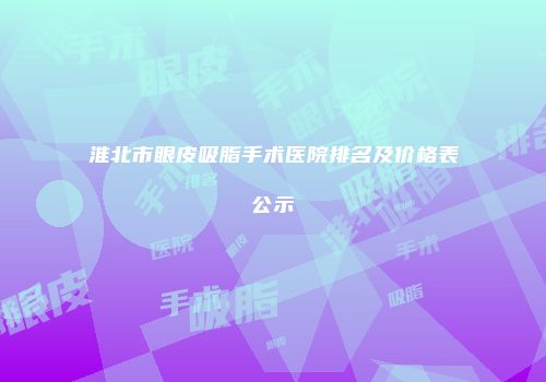 淮北市眼皮吸脂手术医院排名及价格表公示
