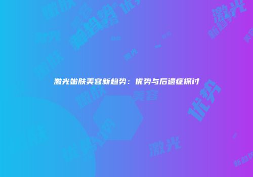 激光嫩肤美容新趋势：优势与后遗症探讨