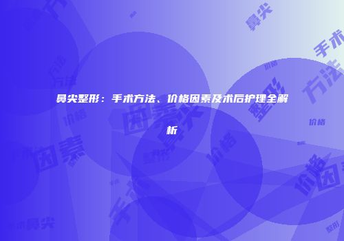 鼻尖整形：手术方法、价格因素及术后护理全解析