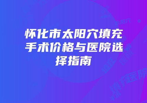 怀化市太阳穴填充手术价格与医院选择指南