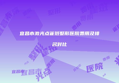 宜昌市激光点雀斑整形医院费用及排名对比