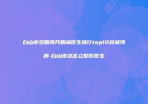 白山市双眼皮开眼角医生排行top10权威预测-白山市范志立整形医生