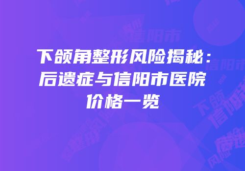 下颌角整形风险揭秘：后遗症与信阳市医院价格一览