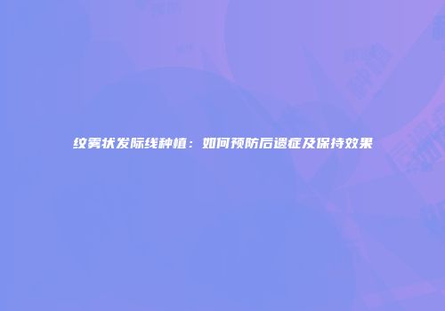 纹雾状发际线种植：如何预防后遗症及保持效果