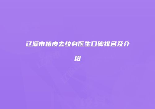 辽源市植皮去纹身医生口碑排名及介绍
