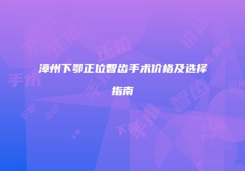 漳州下鄂正位智齿手术价格及选择指南