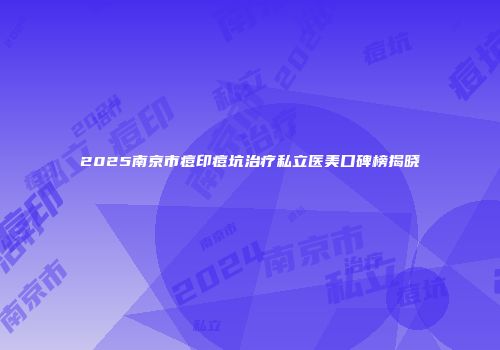 2025南京市痘印痘坑治疗私立医美口碑榜揭晓