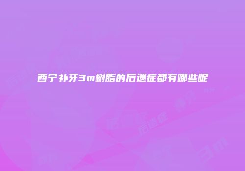 西宁补牙3m树脂的后遗症都有哪些呢