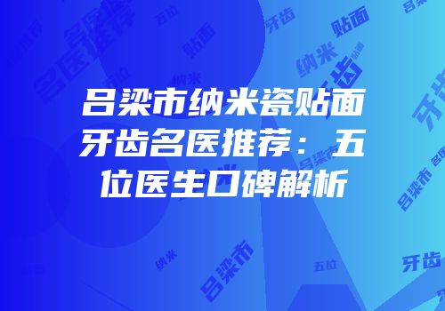 吕梁市纳米瓷贴面牙齿名医推荐：五位医生口碑解析