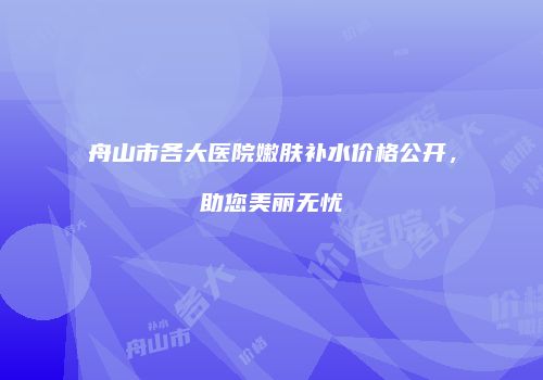 舟山市各大医院嫩肤补水价格公开，助您美丽无忧