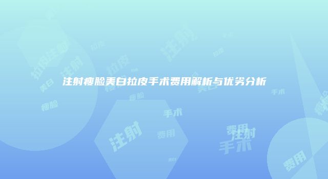 注射瘦脸美白拉皮手术费用解析与优劣分析