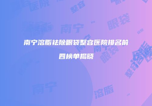 南宁溶脂祛除眼袋整容医院排名前四榜单揭晓