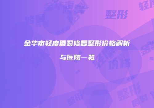 金华市轻度唇裂修复整形价格解析与医院一览