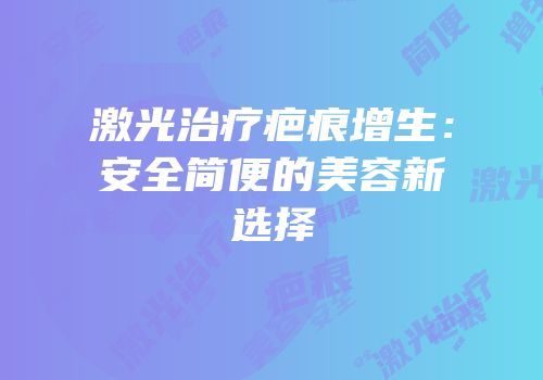 激光治疗疤痕增生：安全简便的美容新选择